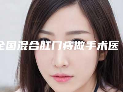 全国混合肛门痔做手术医院哪家好:混合肛门痔做手术医院前50位详解