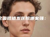 全国微植发医院哪家强：微植发医院前50强实力突出