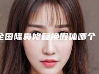 全国隆鼻修复换假体哪个整形医院安全:隆鼻修复换假体医院前50技术介绍