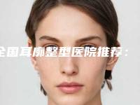 全国耳廓整型医院推荐：耳廓整型医院top50强哪几家更好