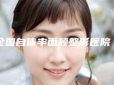 全国自体丰面颊整形医院排行榜top20强实力口碑优异-辨识度都比较高