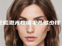 全脸激光收缩毛孔多少钱(医院激光收缩毛孔多少钱)