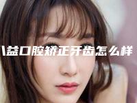 八益口腔矫正牙齿怎么样？于1995年成立，有着较好的口碑
