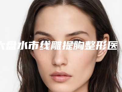 六盘水市线雕提胸整形医院(六盘水吴氏嘉美网友点评好)