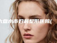 六盘水市妇科整形医院(水城矿业集团总医院实力很不错哦~)