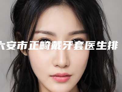 六安市正畸戴牙套医生排名榜前十入围名单公布-六安市江长军口腔医生