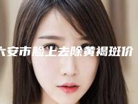 六安市脸上去除黄褐斑价格(收费标准)完整(脸上去除黄褐斑均价为：4472元)