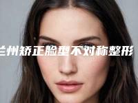 兰州矫正脸型不对称整形医生排行榜前五名公示-兰州崔大夫整形美容门诊部