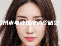 兰州市电波拉皮消除眼袋发黑医院上榜名单十强全面出击（兰州雅诗莲新禾医疗美容门诊部实力有保障）