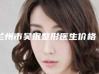 兰州市吴珉整形医生价格(费用)清单全新版本出炉