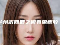 兰州市两眉之间有黑痣收费明细热门项目展示2025附(两眉之间有黑痣手术费用是什么样呢)