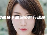 做眼袋下眼睑外翻方法哪种有效