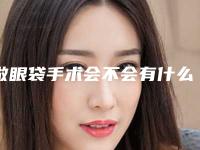 做眼袋手术会不会有什么后遗症啊-怎么去除眼袋脂肪