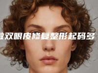 做双眼皮修复整形起码多少钱（割双眼皮修复要多少钱）