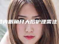 做内眼角开大后护理需注意哪些「做内眼角开大后护理的方法有哪些」
