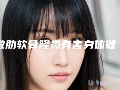 做肋软骨隆鼻有害身体健康吗「做肋软骨隆鼻会伤害到健康牙齿吗」