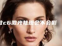 做c6激光祛斑会不会影响咬合力(做c6激光祛斑会影响身体吗)
