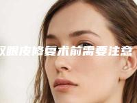 双眼皮修复术前需要注意哪些事（做完修复双眼皮手术后应注意些什么）