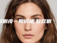 双眼皮一般价格,整双眼皮手术一般价钱