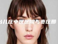 台儿庄中医医院与枣庄邢侠整形医疗美容你更中意哪一家