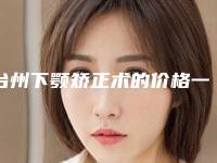 台州下颚矫正术的价格一般要多少钱