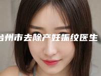 台州市去除产妊娠纹医生上榜清单前十名口碑之选（邓智仁医生技术到底咋样）