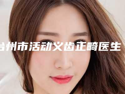 台州市活动义齿正畸医生排行哪个是正规医生-台州市戴柳丽口腔医生