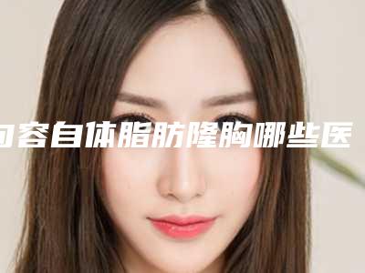 句容自体脂肪隆胸哪些医院比较出名镇江市句容自体脂肪隆胸有资质的七大整形医院随你选择