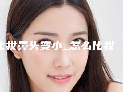 化妆鼻头变小_怎么化妆使鼻翼变小