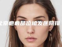 北京疤痕部位植发医院排名及医生公开！北京美丽传说医疗美容门诊部和北京伊美康整形美容医院医美10强口碑技术点评！