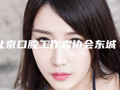 北京口腔工作者协会东城口腔门诊部看牙好不好-附价格表(费用)全新分享