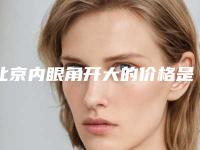 北京内眼角开大的价格是多少（北京开内眼角多少钱一般多少钱）