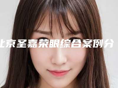 北京圣嘉荣眼综合案例分享与效果对比图