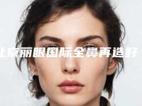 北京丽眼国际全鼻再造好不好（北京鼻整形最好的医院）