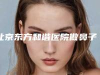 北京东方和谐医院做鼻子怎么样?医院概况+医生名单,隆鼻案例