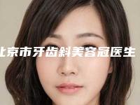 北京市牙齿斜美容冠医生排行榜top10强刚刚公布经验丰富医生名单-北京市牙齿斜美容冠口腔医生