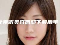 北京市美容面部下颌角手术医院推荐：面部下颌角手术医院30强都是技术流派