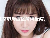 北京市海淀区清河医院,北京领医医疗美容诊所哪个技术更上一楼
