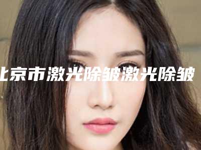 北京市激光除皱激光除皱医生上榜清单大曝光-北京市激光除皱激光除皱医生