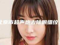 北京市超声炮去除眼细纹医院上榜名单很不错哦（北京方舟医疗美容中心人气一览无疑）