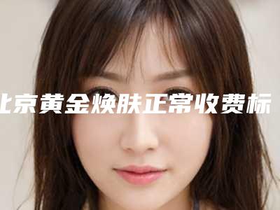北京黄金焕肤正常收费标准(黄金焕肤多长时间做一次)