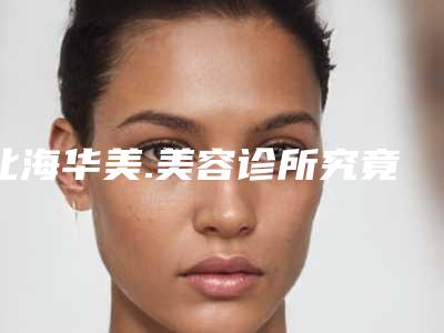北海华美.美容诊所究竟好不好-推荐杨云霞医生,周光瑜医生,杨双辉主任医师医生