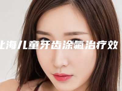 北海儿童牙齿涂氟治疗效果都有哪些
