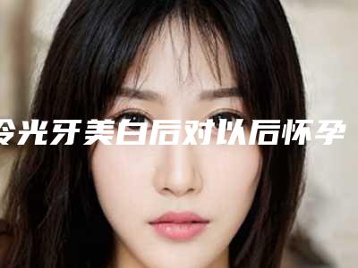 冷光牙美白后对以后怀孕有影响吗