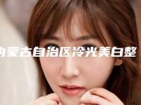 内蒙古自治区冷光美白整形收费标准有名新版上线-内蒙古自治区冷光美白整形手术需要准备多少钱