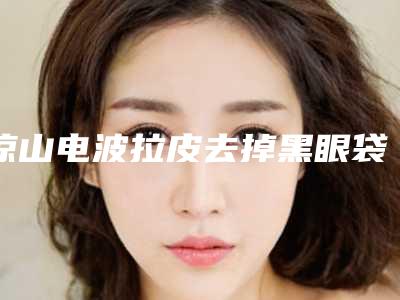 凉山电波拉皮去掉黑眼袋效果能保持多少年