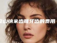 凉山纳米齿雕牙齿的费用大约要多少钱呢