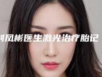 刘凤彬医生激光治疗胎记苦案例-价格(价目)曝出