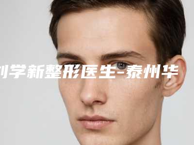 刘学新整形医生-泰州华美植发中心刘学新医师专业解答技术优势