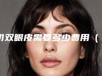 切双眼皮需要多少费用（割双眼皮手术费用是多少）